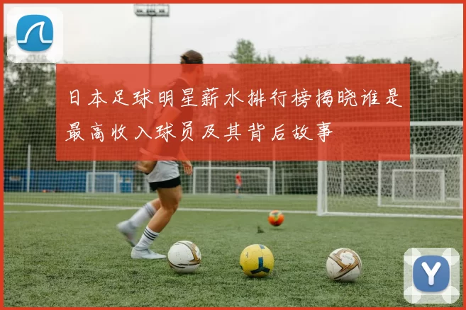 日本足球明星薪水排行榜揭晓谁是最高收入球员及其背后故事