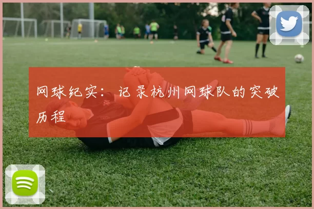 网球纪实：记录杭州网球队的突破历程