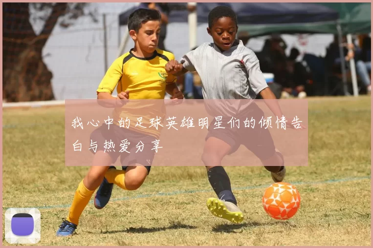 我心中的足球英雄明星们的倾情告白与热爱分享
