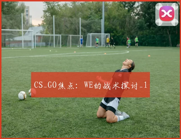 CS_GO焦点：WE的战术探讨_1
