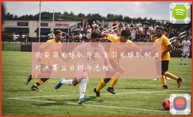 西安羽毛球队与北京羽毛球队耐力对决赛后分析与总结