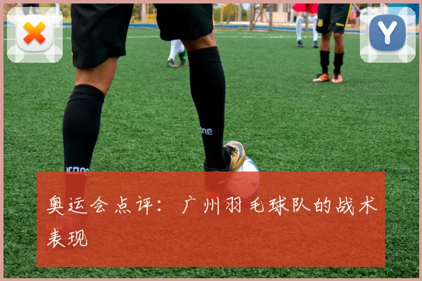 奥运会点评：广州羽毛球队的战术表现
