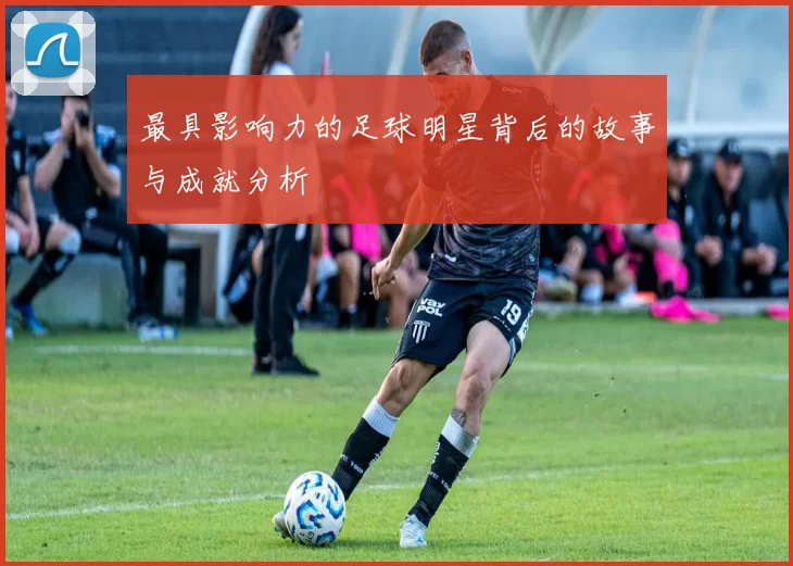 最具影响力的足球明星背后的故事与成就分析