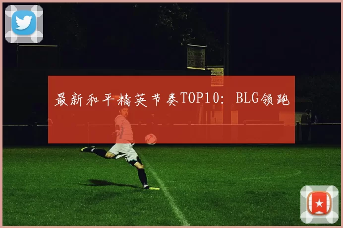 最新和平精英节奏TOP10：BLG领跑