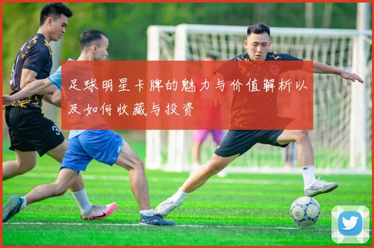 足球明星卡牌的魅力与价值解析以及如何收藏与投资