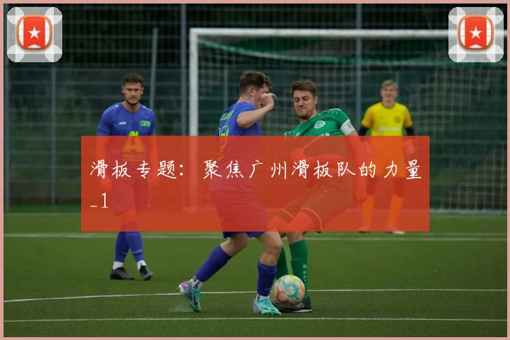 滑板专题：聚焦广州滑板队的力量_1