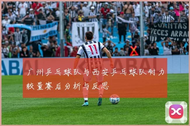 广州乒乓球队与西安乒乓球队耐力较量赛后分析与反思