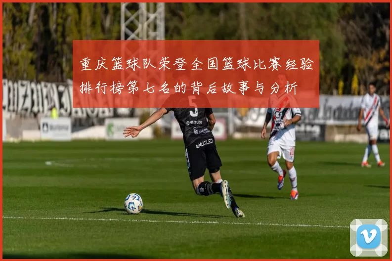 重庆篮球队荣登全国篮球比赛经验排行榜第七名的背后故事与分析