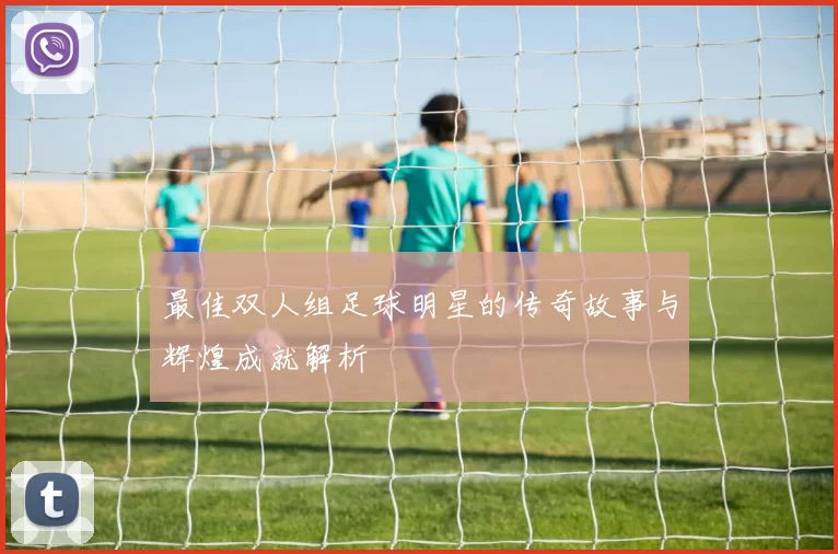最佳双人组足球明星的传奇故事与辉煌成就解析
