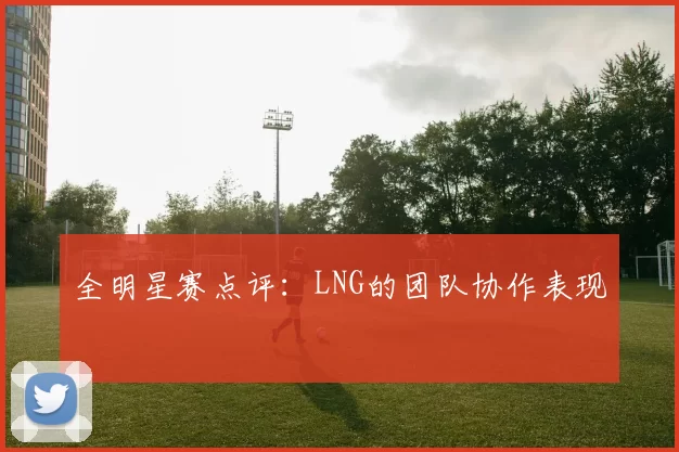 全明星赛点评：LNG的团队协作表现
