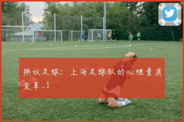 热议足球：上海足球队的心理素质变革_1