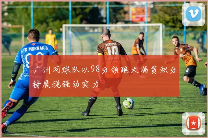 广州网球队以98分领跑大满贯积分榜展现强劲实力